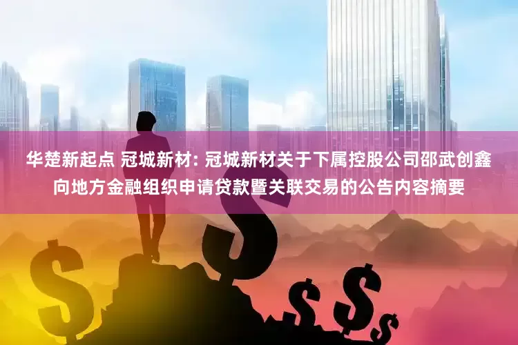 华楚新起点 冠城新材: 冠城新材关于下属控股公司邵武创鑫向地方金融组织申请贷款暨关联交易的公告内容摘要