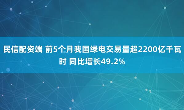 民信配资端 前5个月我国绿电交易量超2200亿千瓦时 同比增长49.2%