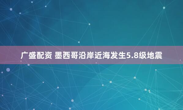 广盛配资 墨西哥沿岸近海发生5.8级地震