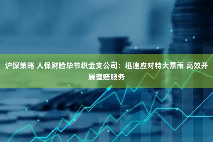 沪深策略 人保财险毕节织金支公司：迅速应对特大暴雨 高效开展理赔服务