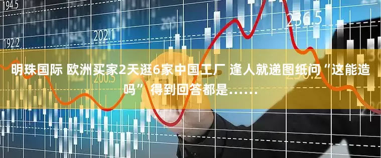 明珠国际 欧洲买家2天逛6家中国工厂 逢人就递图纸问“这能造吗” 得到回答都是……