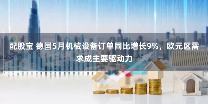 配股宝 德国5月机械设备订单同比增长9%，欧元区需求成主要驱动力