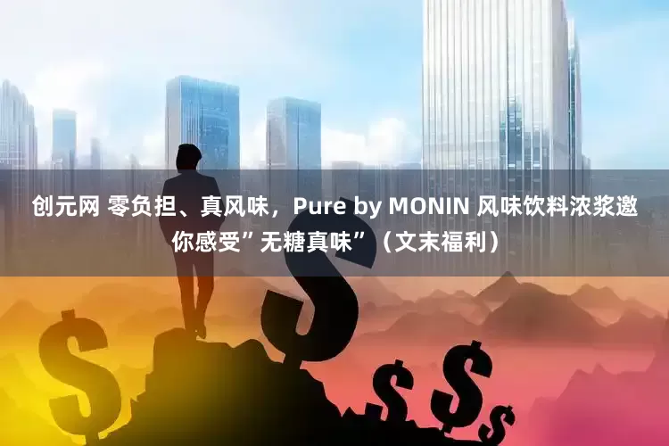 创元网 零负担、真风味，Pure by MONIN 风味饮料浓浆邀你感受”无糖真味”（文末福利）