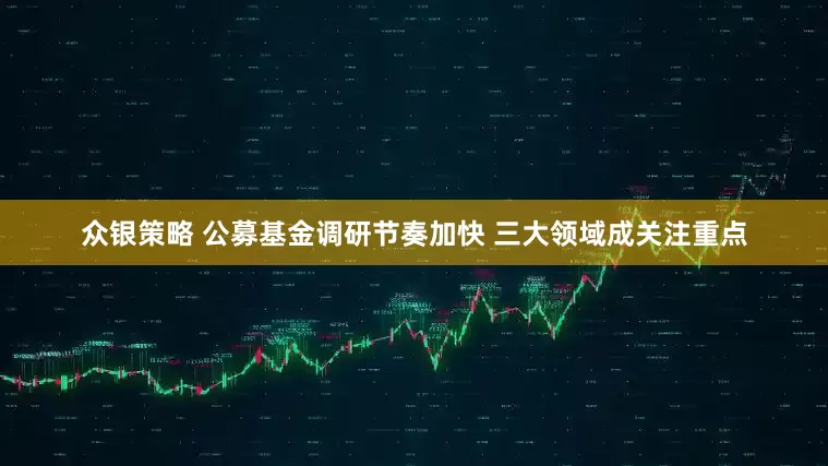 众银策略 公募基金调研节奏加快 三大领域成关注重点