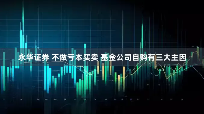 永华证券 不做亏本买卖 基金公司自购有三大主因