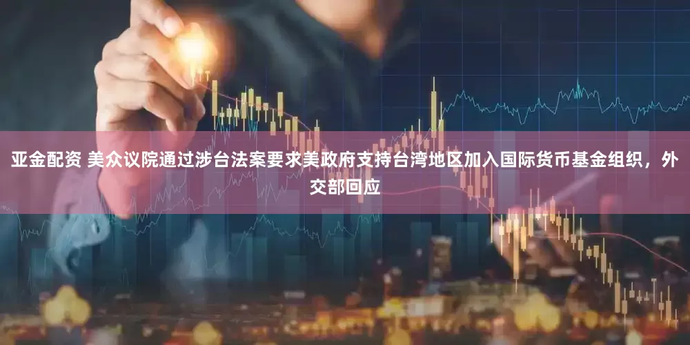 亚金配资 美众议院通过涉台法案要求美政府支持台湾地区加入国际货币基金组织，外交部回应