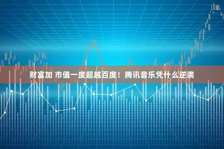 财富加 市值一度超越百度！腾讯音乐凭什么逆袭