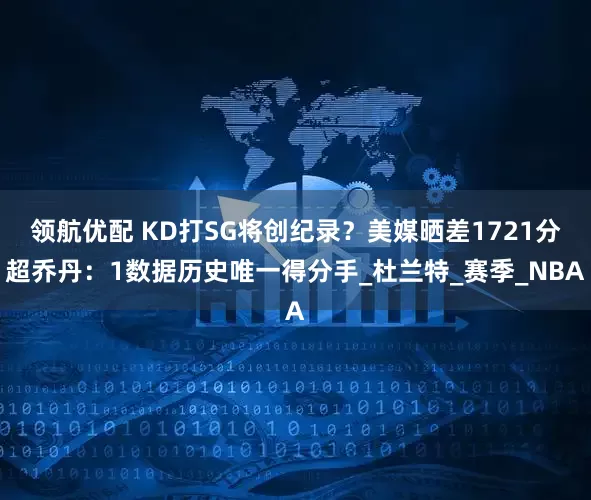 领航优配 KD打SG将创纪录？美媒晒差1721分超乔丹：1数据历史唯一得分手_杜兰特_赛季_NBA