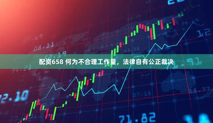 配资658 何为不合理工作量，法律自有公正裁决