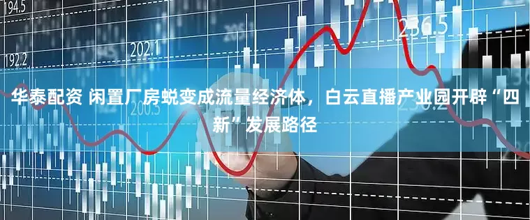华泰配资 闲置厂房蜕变成流量经济体，白云直播产业园开辟“四新”发展路径
