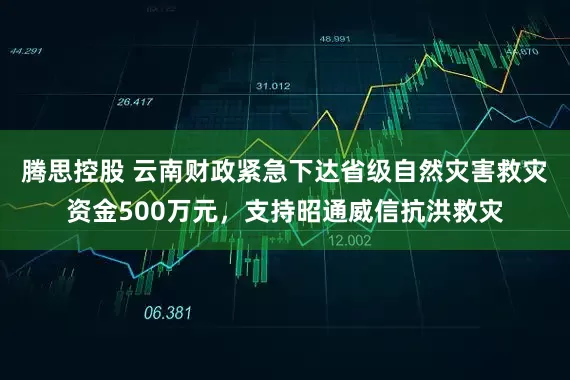 腾思控股 云南财政紧急下达省级自然灾害救灾资金500万元，支持昭通威信抗洪救灾