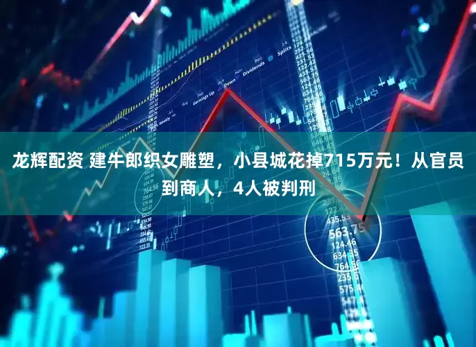 龙辉配资 建牛郎织女雕塑，小县城花掉715万元！从官员到商人，4人被判刑