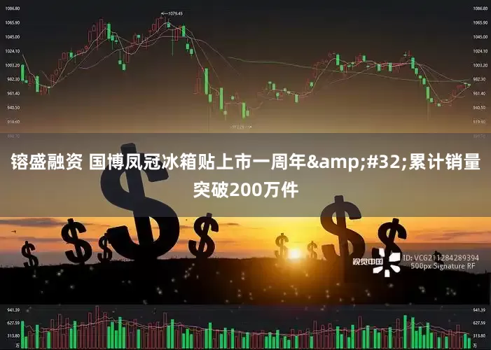 镕盛融资 国博凤冠冰箱贴上市一周年&#32;累计销量突破200万件