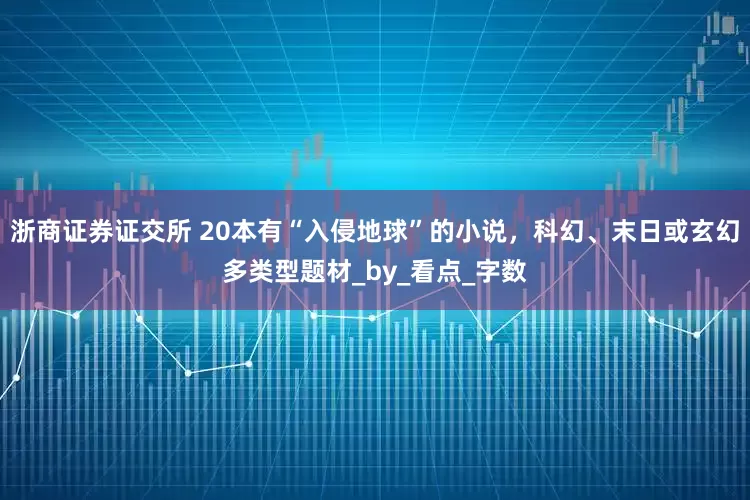 浙商证券证交所 20本有“入侵地球”的小说，科幻、末日或玄幻多类型题材_by_看点_字数