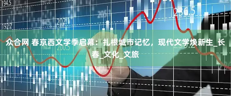 众合网 春京西文学季启幕：扎根城市记忆，现代文学焕新生_长春_文化_文旅
