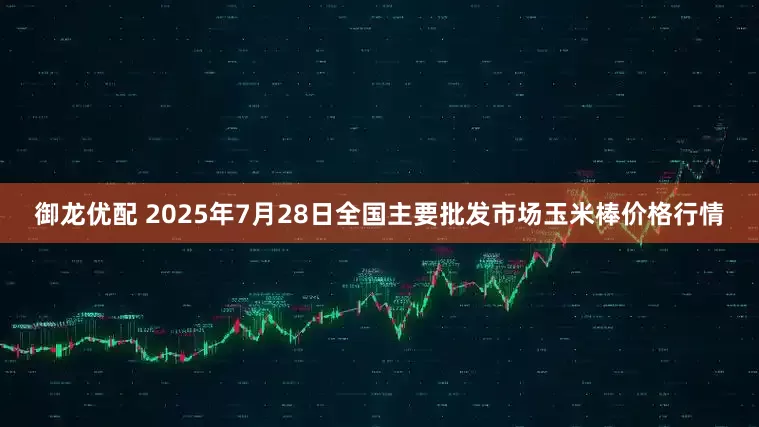 御龙优配 2025年7月28日全国主要批发市场玉米棒价格行情