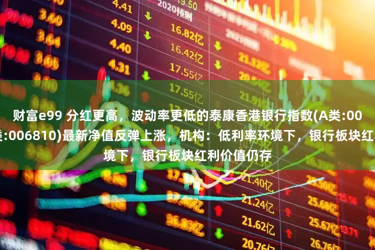 财富e99 分红更高，波动率更低的泰康香港银行指数(A类:006809；C类:006810)最新净值反弹上涨，机构：低利率环境下，银行板块红利价值仍存