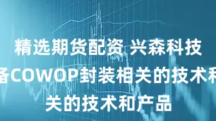 精选期货配资 兴森科技：具备COWOP封装相关的技术和产品