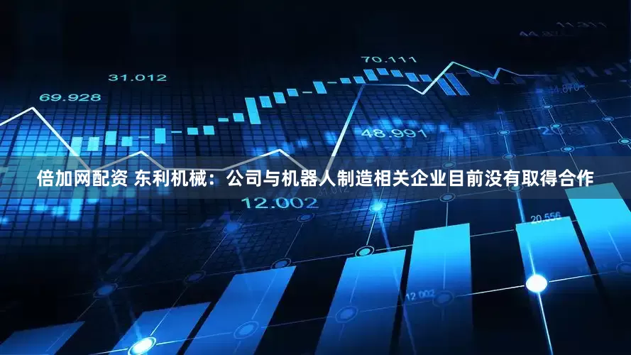 倍加网配资 东利机械：公司与机器人制造相关企业目前没有取得合作