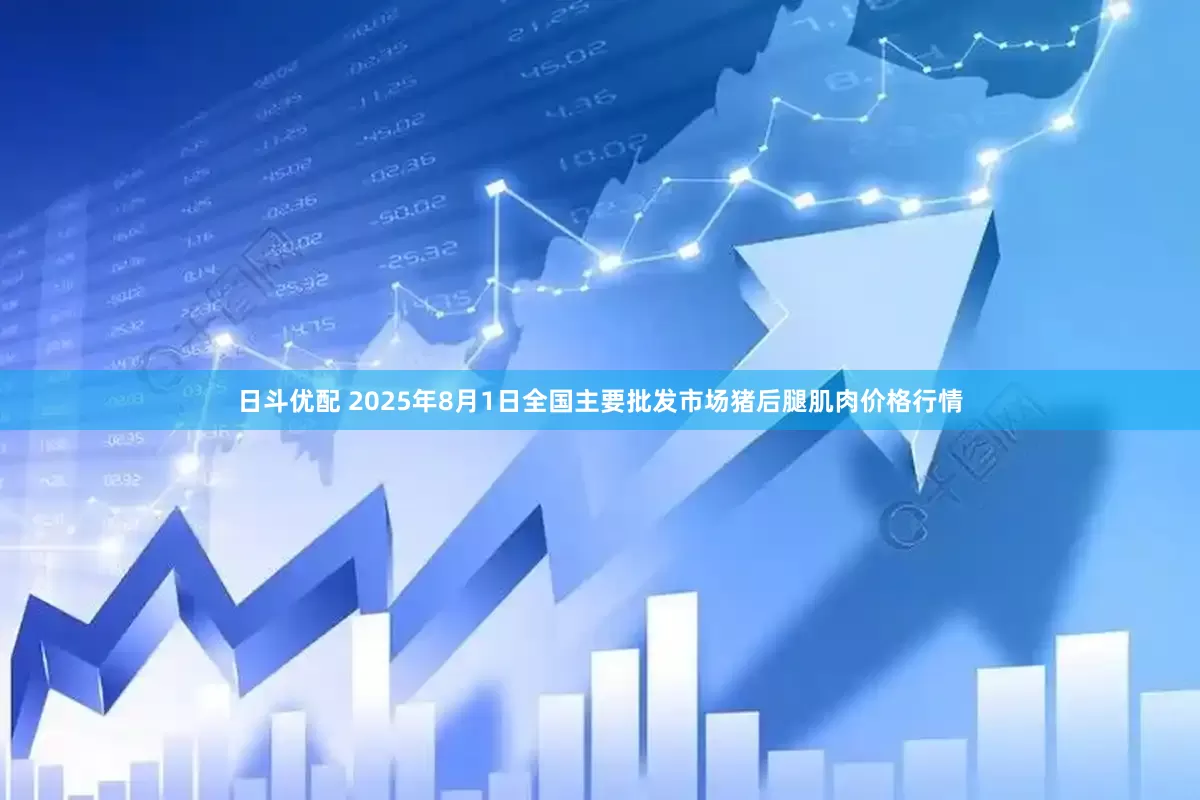 日斗优配 2025年8月1日全国主要批发市场猪后腿肌肉价格行情