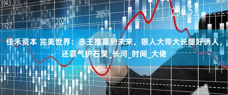 佳禾资本 完美世界：赤王推算到未来，狠人大帝大长腿好诱人，还霸气护石昊_长河_时间_大佬