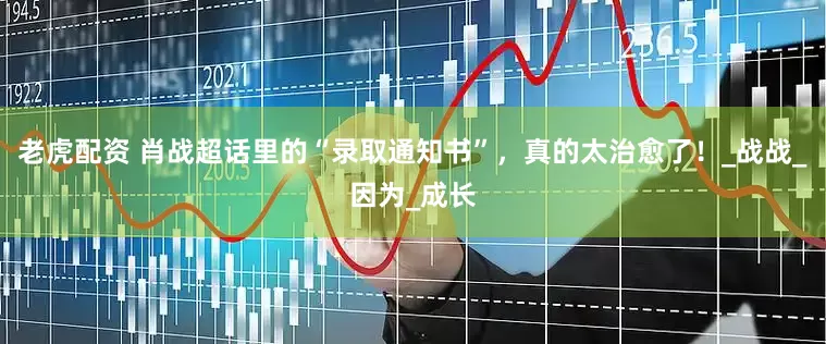 老虎配资 肖战超话里的“录取通知书”，真的太治愈了！_战战_因为_成长