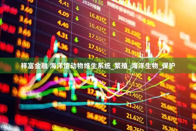 祥富金融 海洋馆动物维生系统_繁殖_海洋生物_保护