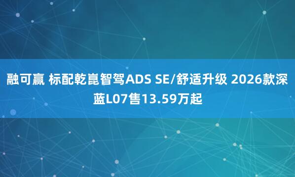 融可赢 标配乾崑智驾ADS SE/舒适升级 2026款深蓝L07售13.59万起