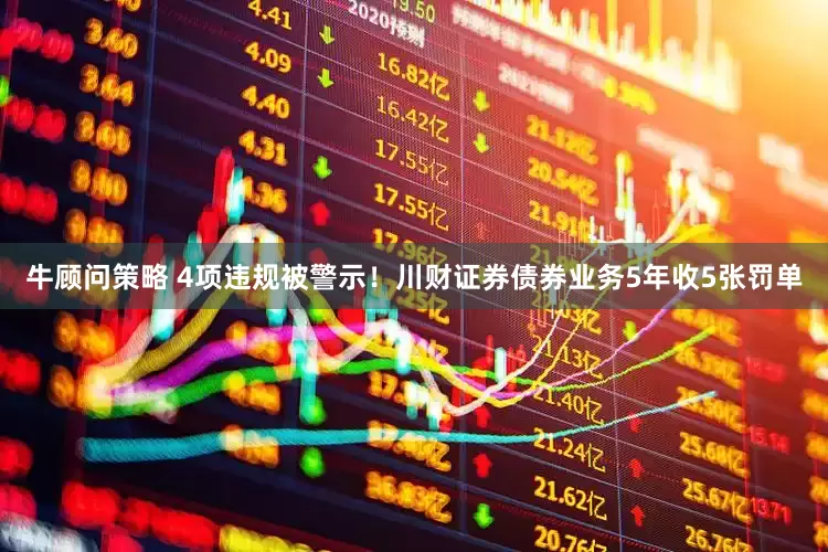 牛顾问策略 4项违规被警示！川财证券债券业务5年收5张罚单