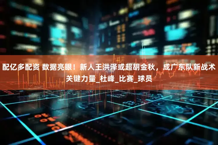 配亿多配资 数据亮眼！新人王洪泽或超胡金秋，成广东队新战术关键力量_杜峰_比赛_球员