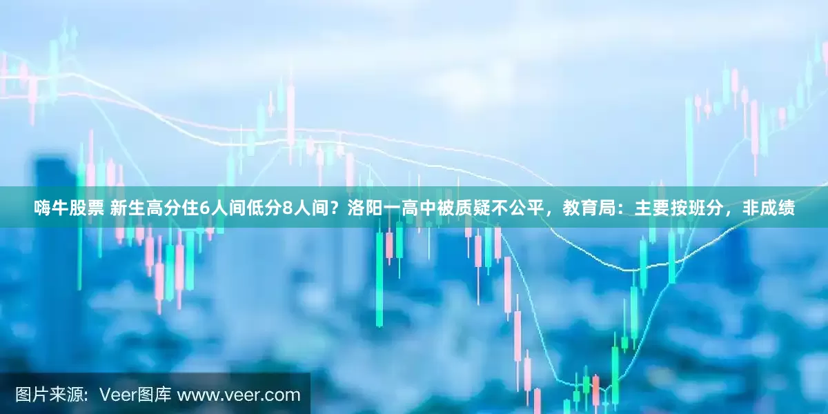 嗨牛股票 新生高分住6人间低分8人间？洛阳一高中被质疑不公平，教育局：主要按班分，非成绩