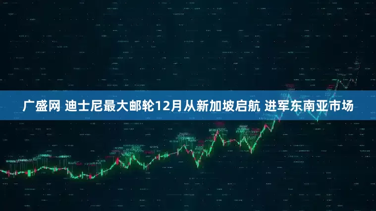 广盛网 迪士尼最大邮轮12月从新加坡启航 进军东南亚市场