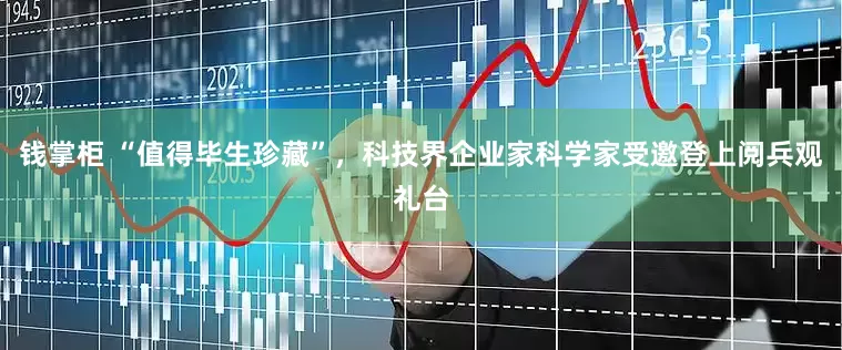 钱掌柜 “值得毕生珍藏”，科技界企业家科学家受邀登上阅兵观礼台