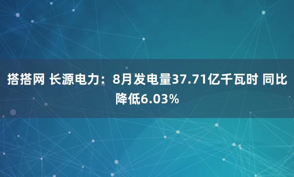 搭搭网 长源电力：8月发电量37.71亿千瓦时 同比降低6.03%