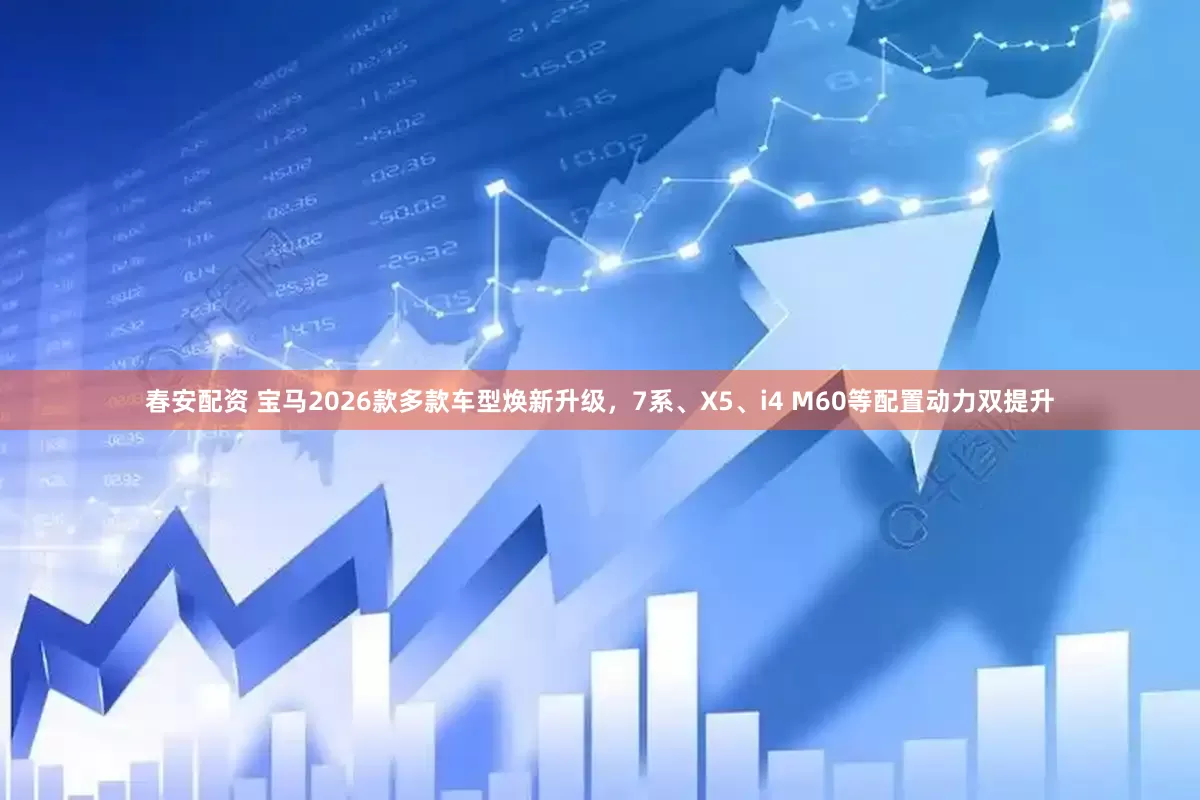 春安配资 宝马2026款多款车型焕新升级，7系、X5、i4 M60等配置动力双提升