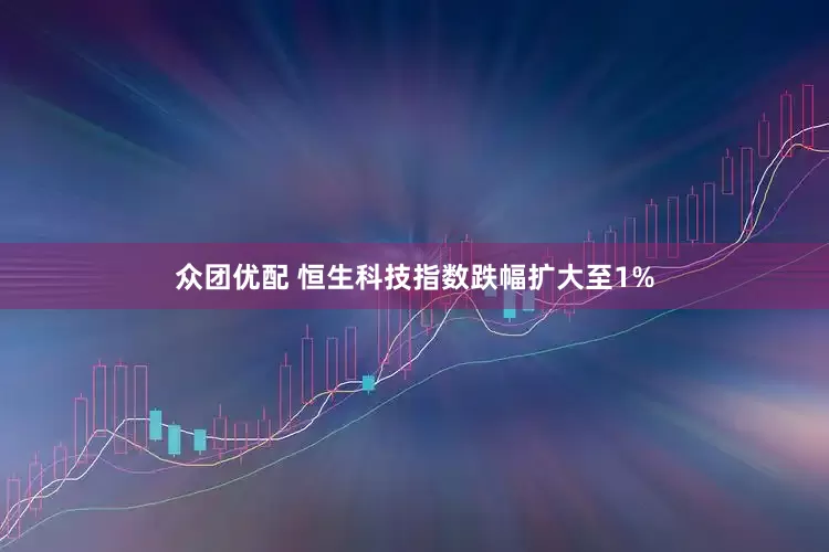 众团优配 恒生科技指数跌幅扩大至1%