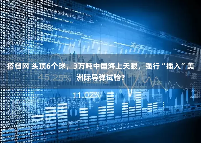 搭档网 头顶6个球，3万吨中国海上天眼，强行“插入”美洲际导弹试验？