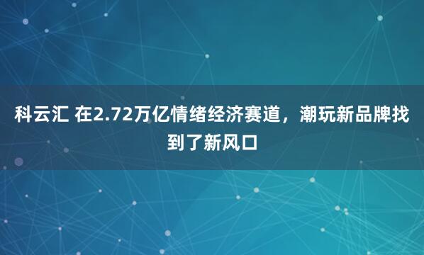 科云汇 在2.72万亿情绪经济赛道，潮玩新品牌找到了新风口