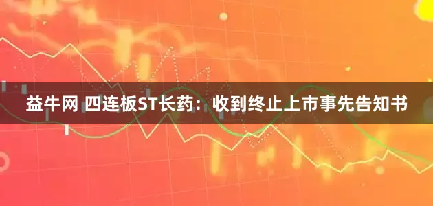 益牛网 四连板ST长药：收到终止上市事先告知书