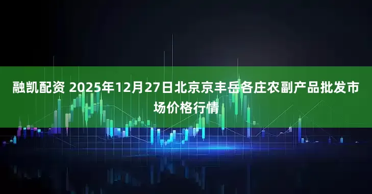 融凯配资 2025年12月27日北京京丰岳各庄农副产品批发市场价格行情
