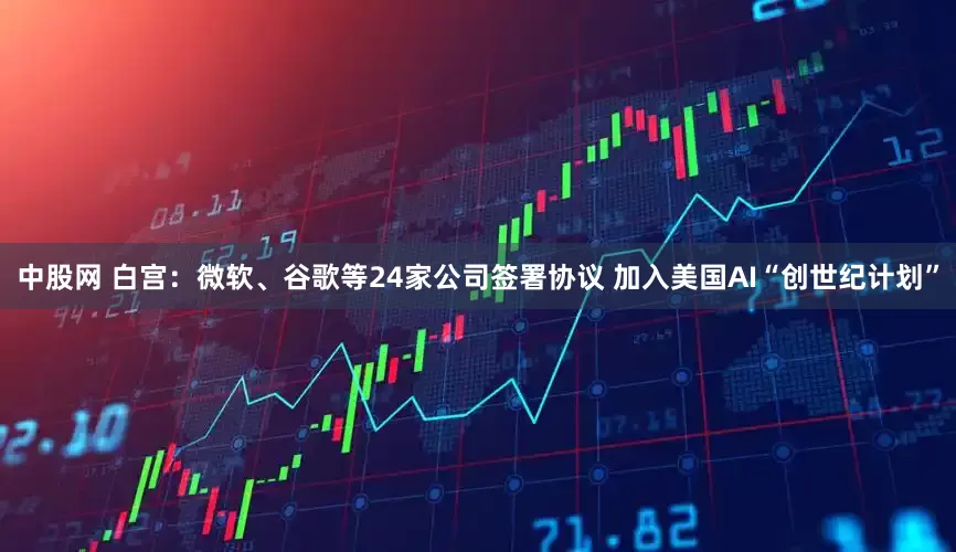 中股网 白宫：微软、谷歌等24家公司签署协议 加入美国AI“创世纪计划”