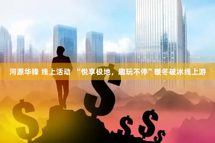 河源华锋 线上活动  “悦享极地，趣玩不停”暖冬破冰线上游