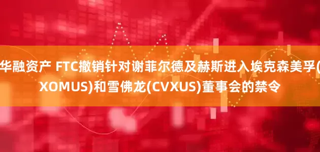 华融资产 FTC撤销针对谢菲尔德及赫斯进入埃克森美孚(XOMUS)和雪佛龙(CVXUS)董事会的禁令