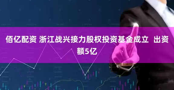 佰亿配资 浙江战兴接力股权投资基金成立  出资额5亿