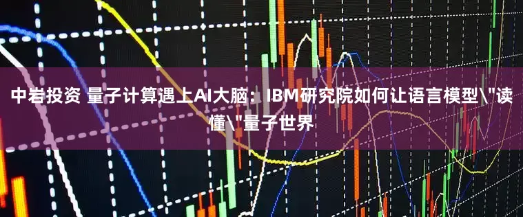 中岩投资 量子计算遇上AI大脑：IBM研究院如何让语言模型